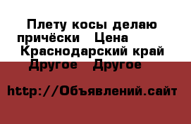 Плету косы,делаю причёски › Цена ­ 100 - Краснодарский край Другое » Другое   